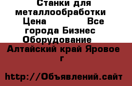 Станки для металлообработки › Цена ­ 20 000 - Все города Бизнес » Оборудование   . Алтайский край,Яровое г.